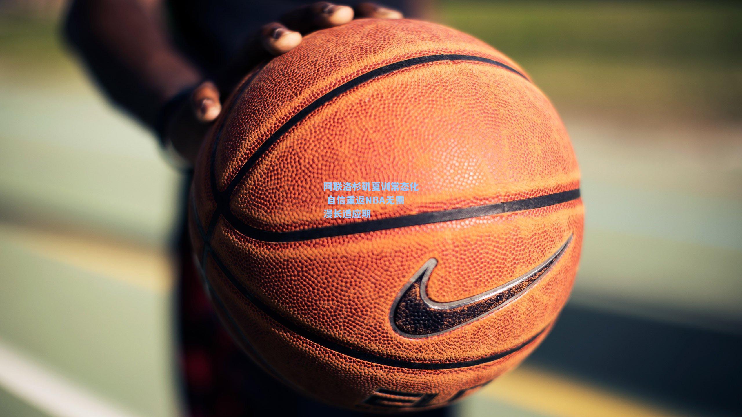 阿联洛杉矶夏训常态化 自信重返NBA无需漫长适应期