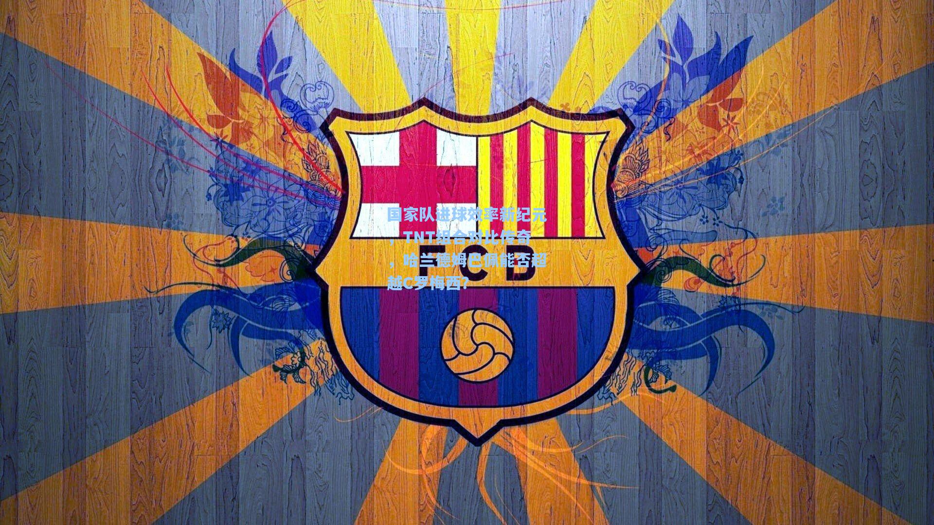 国家队进球效率新纪元，TNT组合对比传奇，哈兰德姆巴佩能否超越C罗梅西？