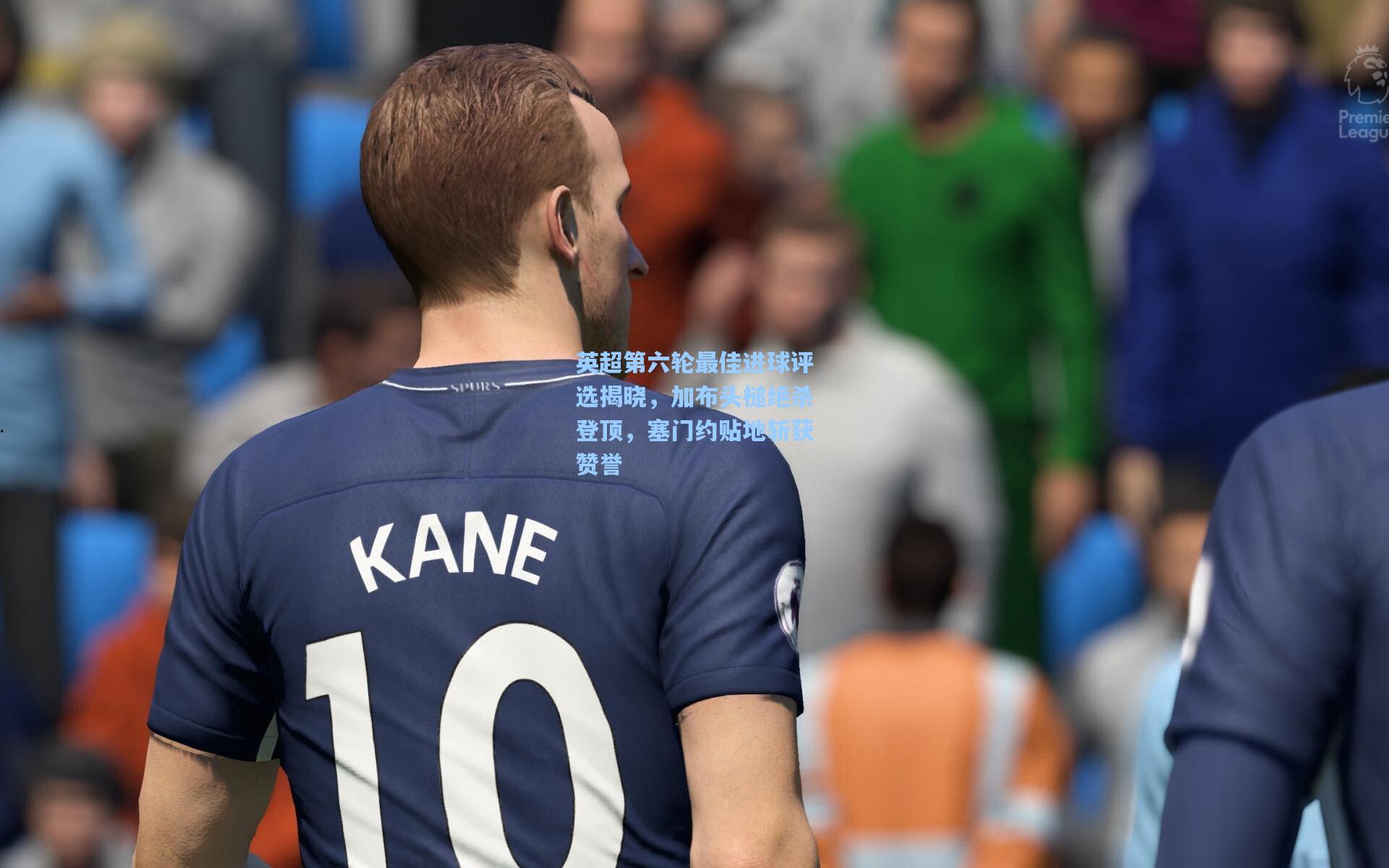 英超第六轮最佳进球评选揭晓，加布头槌绝杀登顶，塞门约贴地斩获赞誉