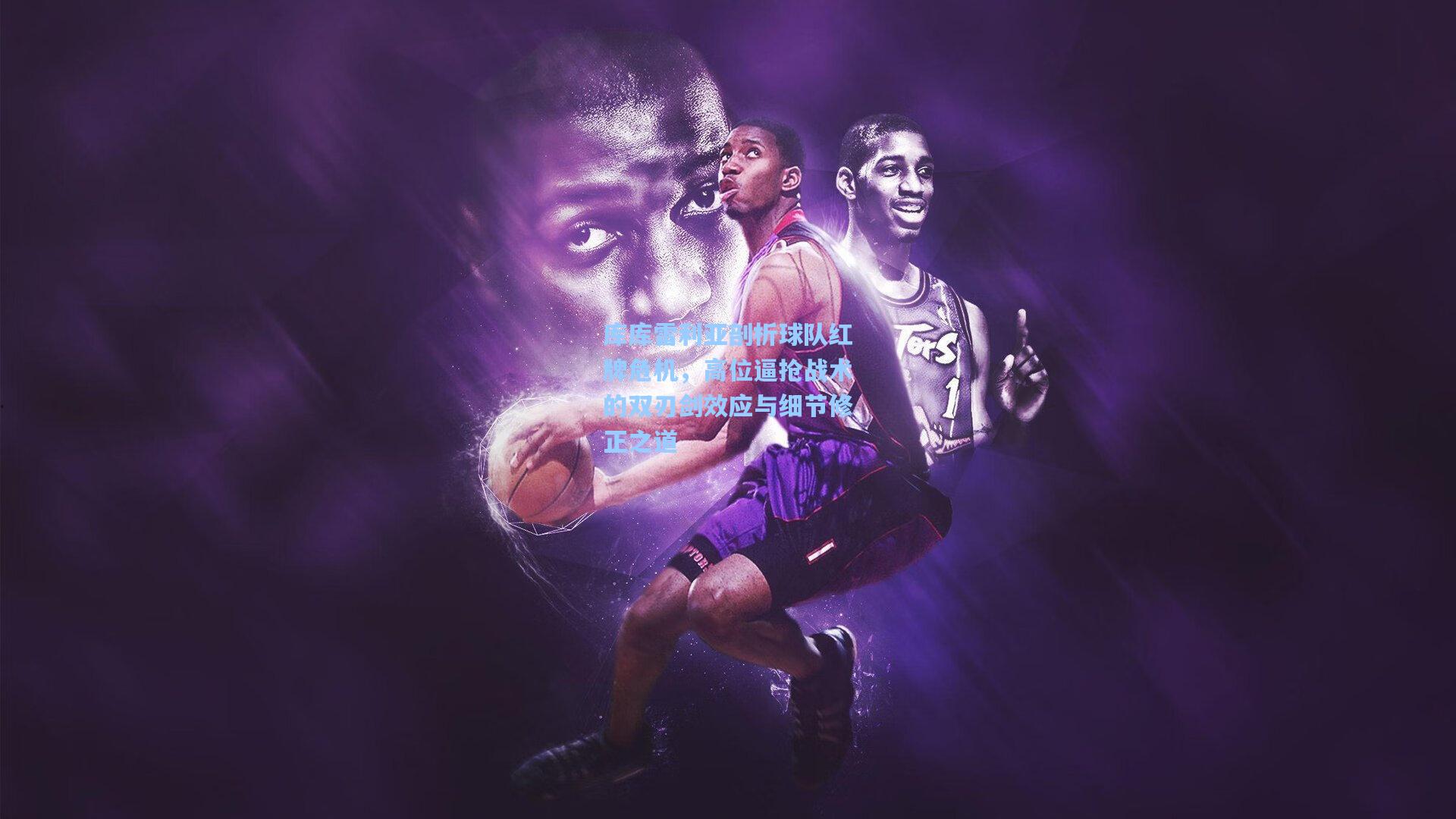 库库雷利亚剖析球队红牌危机，高位逼抢战术的双刃剑效应与细节修正之道