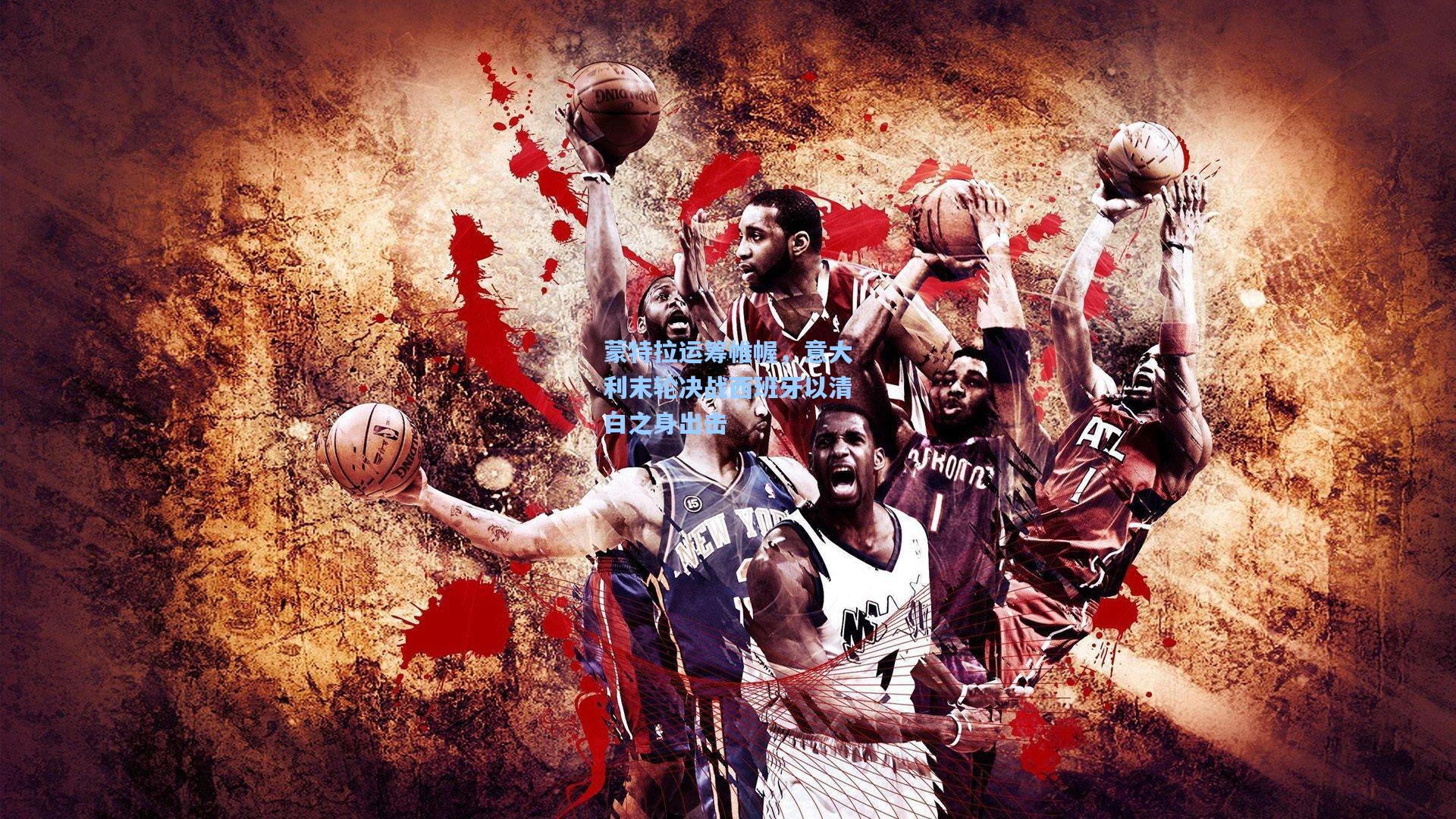 蒙特拉运筹帷幄，意大利末轮决战西班牙以清白之身出击