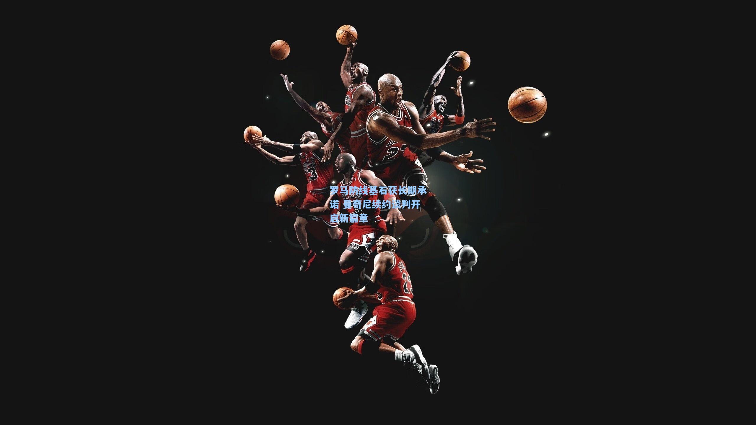 罗马防线基石获长期承诺 曼奇尼续约谈判开启新篇章