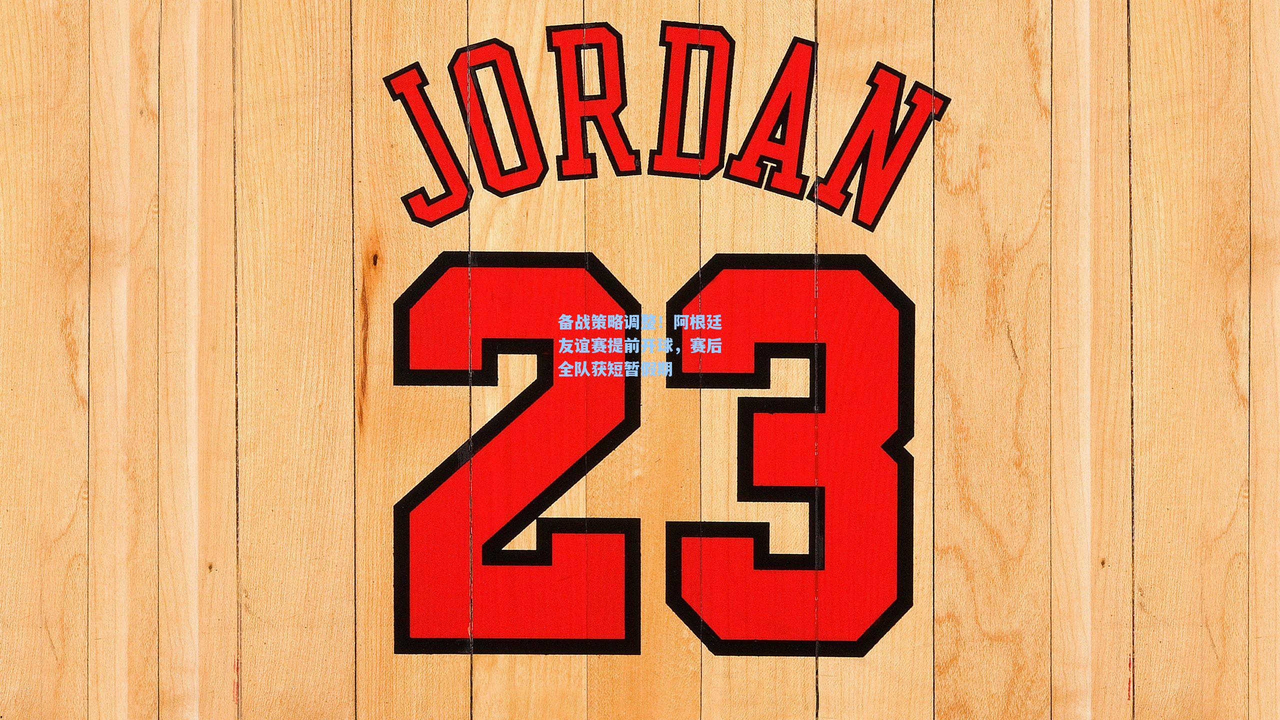 备战策略调整！阿根廷友谊赛提前开球，赛后全队获短暂假期