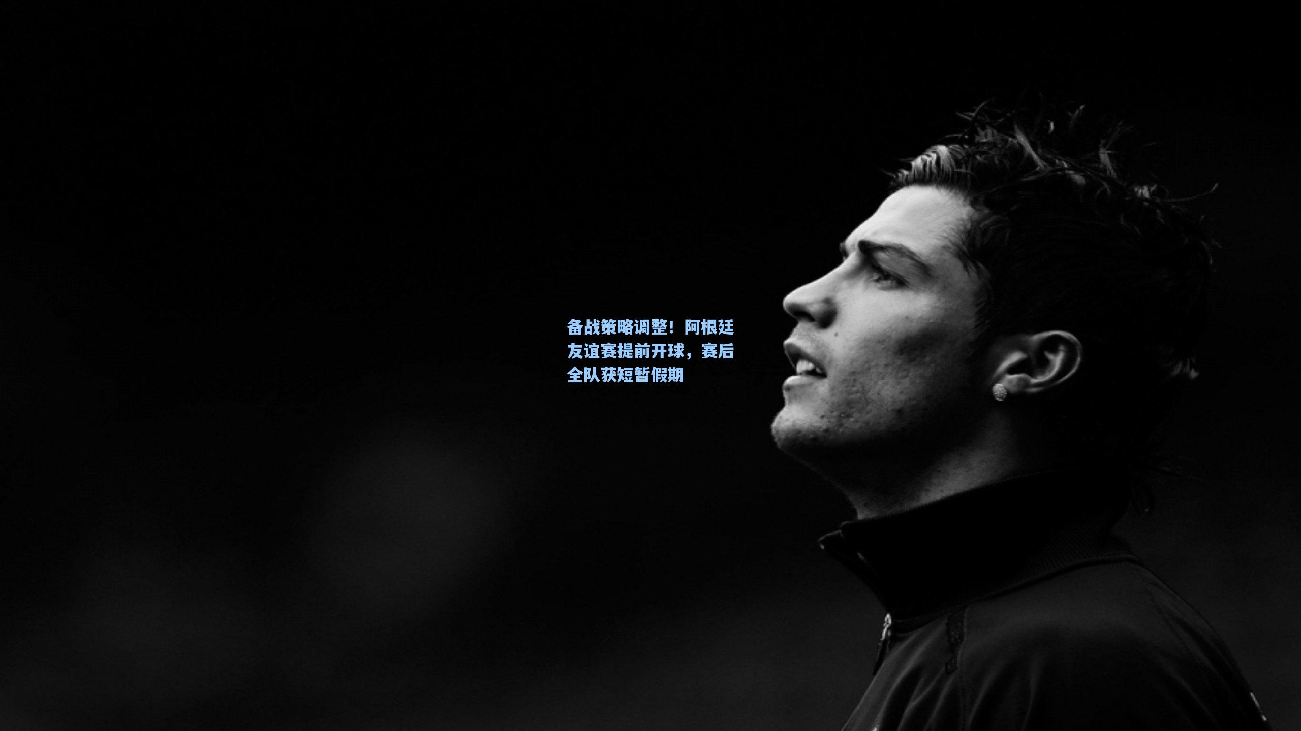 备战策略调整！阿根廷友谊赛提前开球，赛后全队获短暂假期