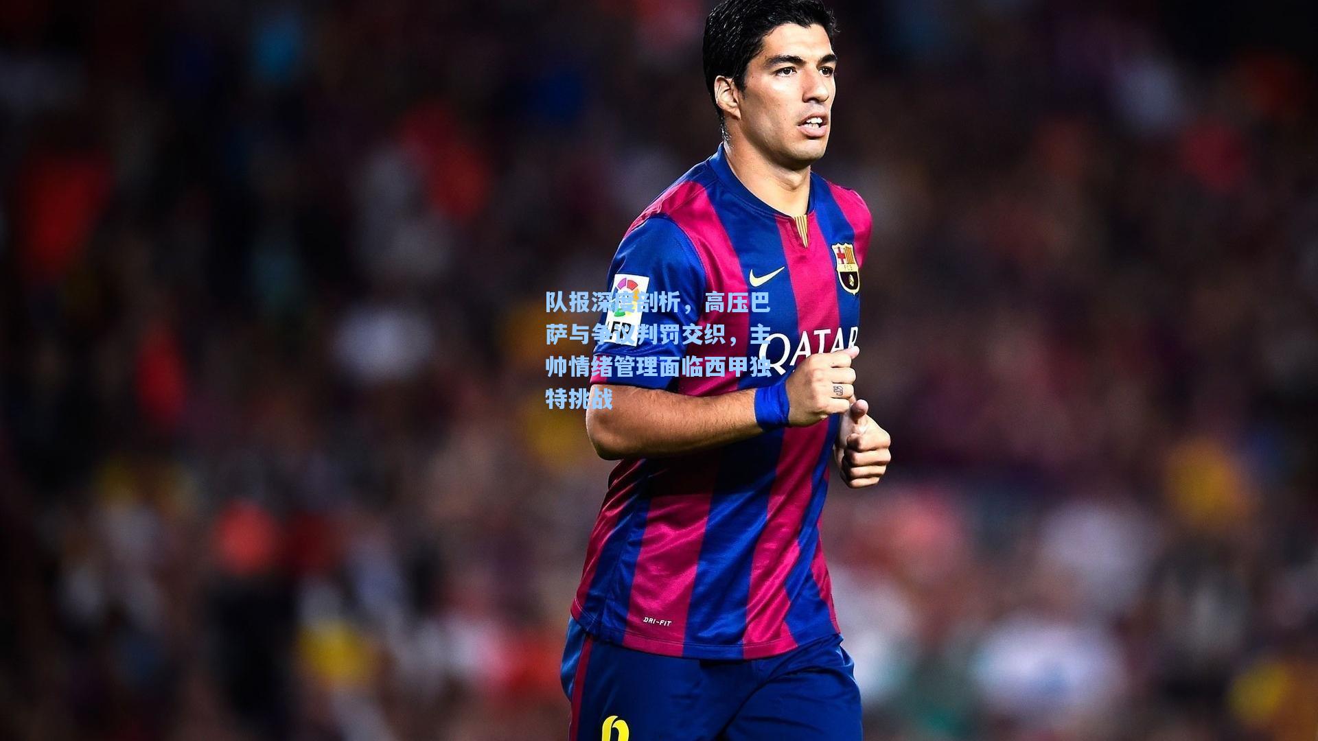 队报深度剖析,高压巴萨与争议判罚交织,主帅情绪管理面临西甲独特挑战