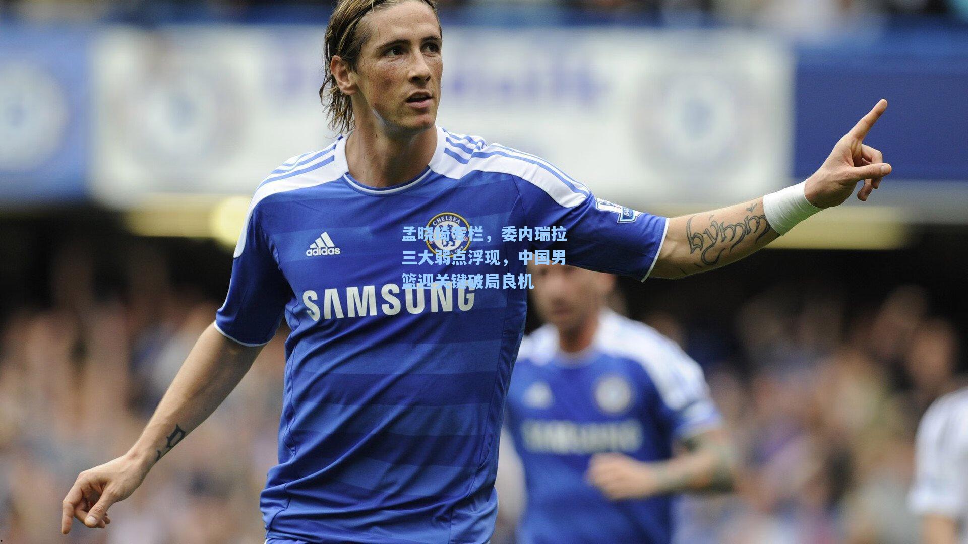 孟晓琦专栏,委内瑞拉三大弱点浮现,中国男篮迎关键破局良机