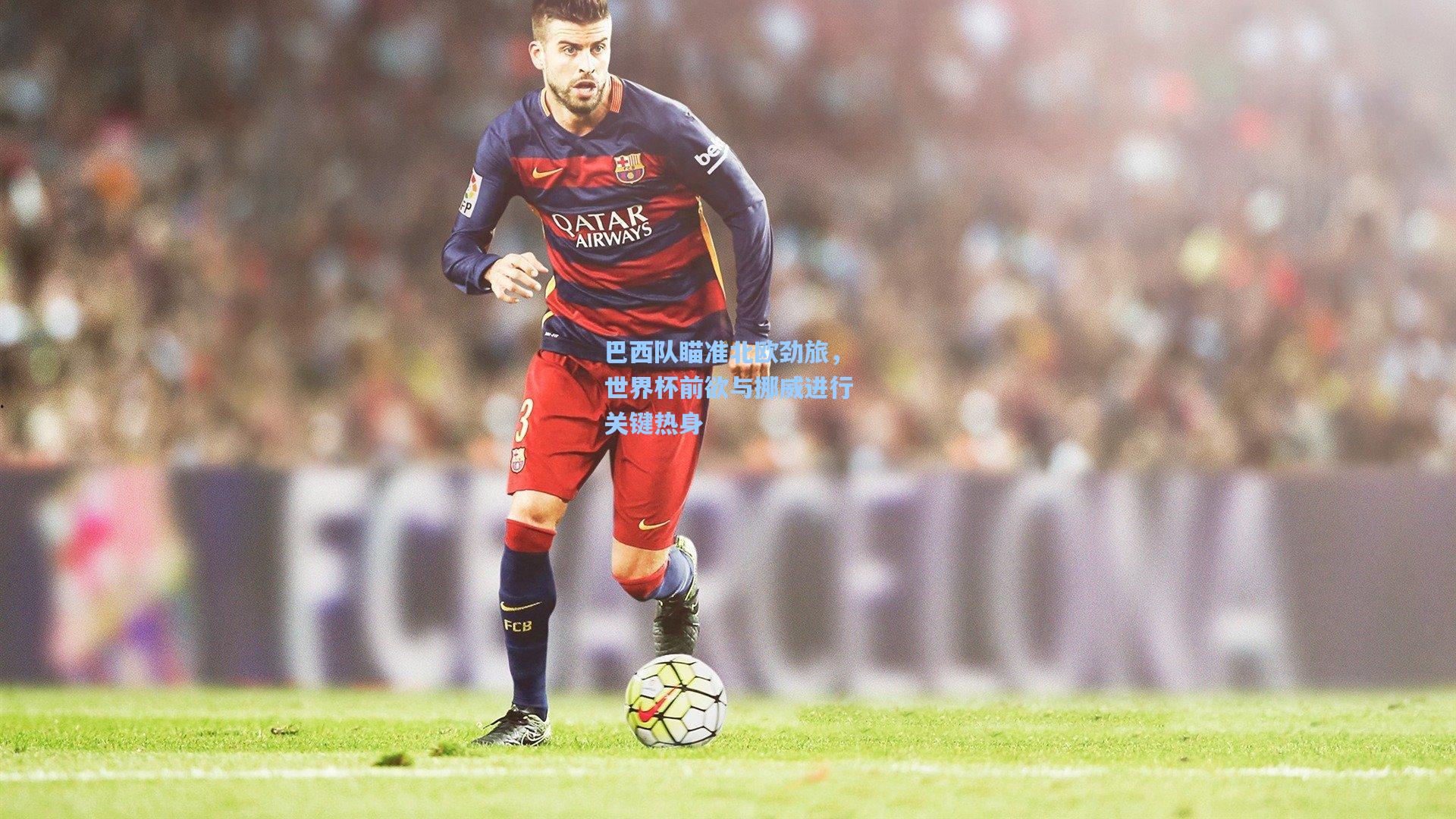 巴西队瞄准北欧劲旅，世界杯前欲与挪威进行关键热身