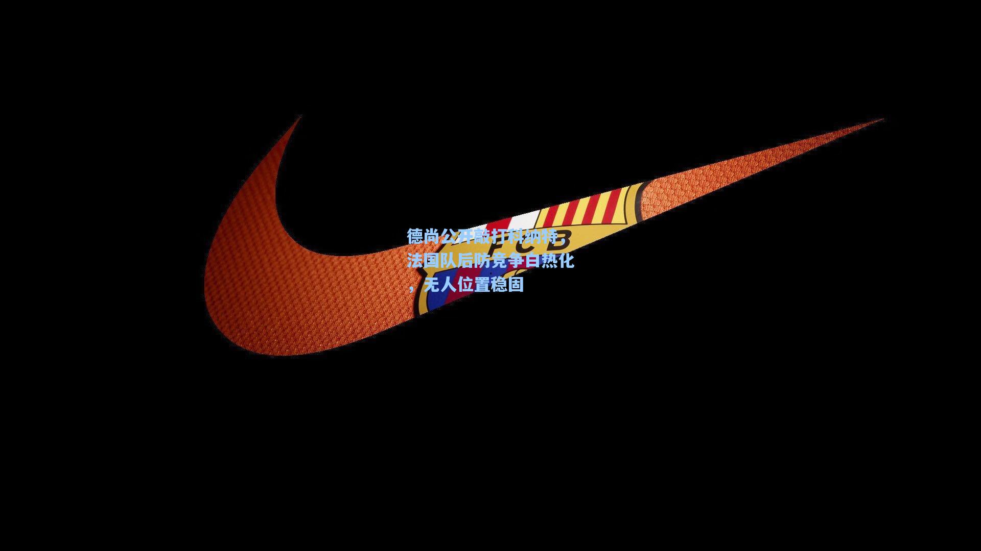 德尚公开敲打科纳特，法国队后防竞争白热化，无人位置稳固